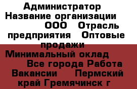 Администратор › Название организации ­ OptGrant, ООО › Отрасль предприятия ­ Оптовые продажи › Минимальный оклад ­ 23 000 - Все города Работа » Вакансии   . Пермский край,Гремячинск г.